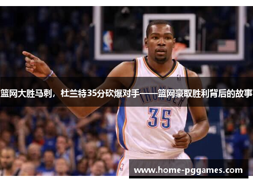 篮网大胜马刺，杜兰特35分砍爆对手——篮网豪取胜利背后的故事