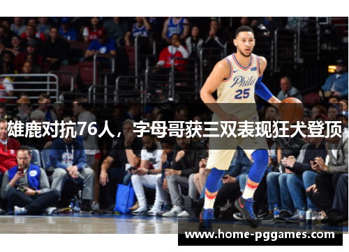 雄鹿对抗76人，字母哥获三双表现狂犬登顶