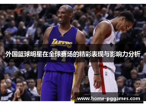 外国篮球明星在全球赛场的精彩表现与影响力分析