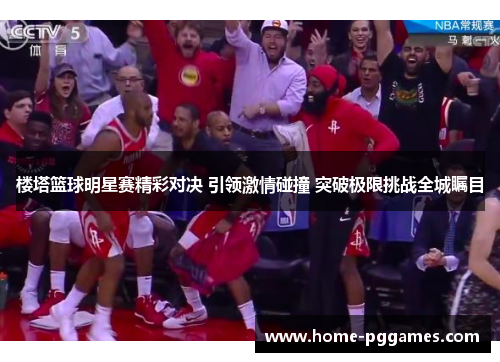 楼塔篮球明星赛精彩对决 引领激情碰撞 突破极限挑战全城瞩目