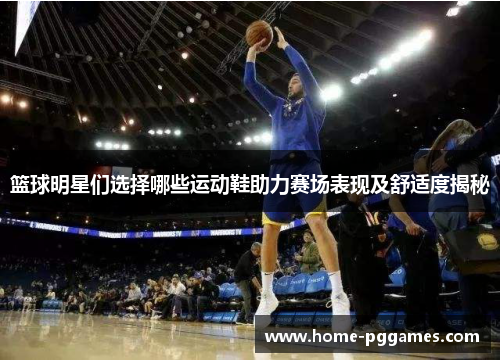 篮球明星们选择哪些运动鞋助力赛场表现及舒适度揭秘