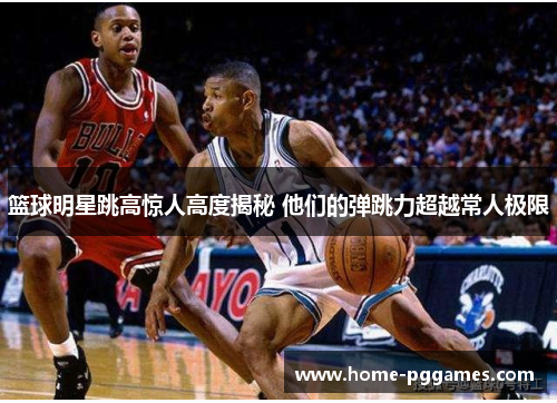 篮球明星跳高惊人高度揭秘 他们的弹跳力超越常人极限