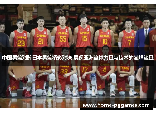 中国男篮对阵日本男篮精彩对决 展现亚洲篮球力量与技术的巅峰较量