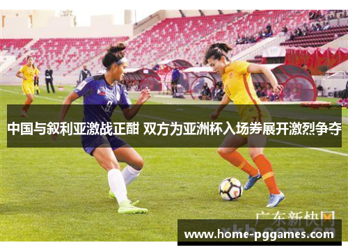 中国与叙利亚激战正酣 双方为亚洲杯入场券展开激烈争夺