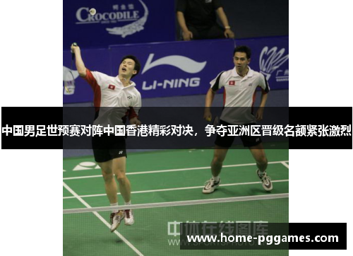 中国男足世预赛对阵中国香港精彩对决，争夺亚洲区晋级名额紧张激烈