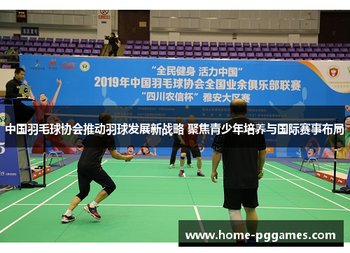 中国羽毛球协会推动羽球发展新战略 聚焦青少年培养与国际赛事布局