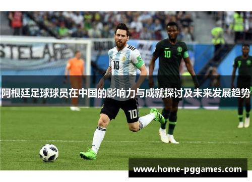 阿根廷足球球员在中国的影响力与成就探讨及未来发展趋势