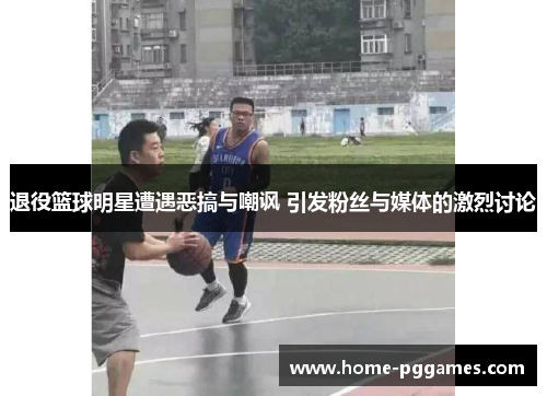 退役篮球明星遭遇恶搞与嘲讽 引发粉丝与媒体的激烈讨论